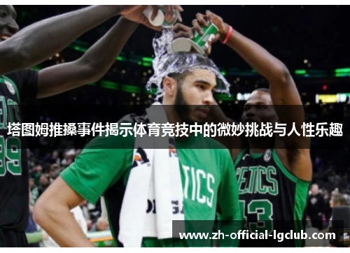 塔图姆推搡事件揭示体育竞技中的微妙挑战与人性乐趣