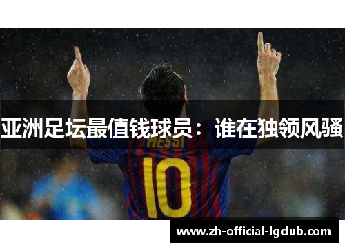 亚洲足坛最值钱球员：谁在独领风骚