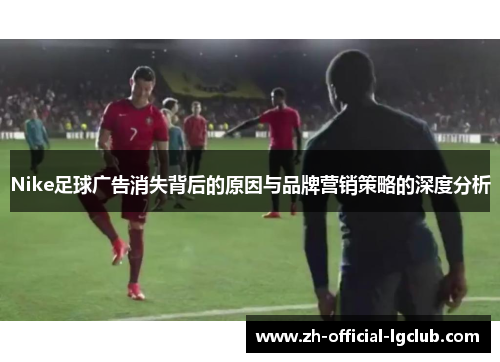Nike足球广告消失背后的原因与品牌营销策略的深度分析