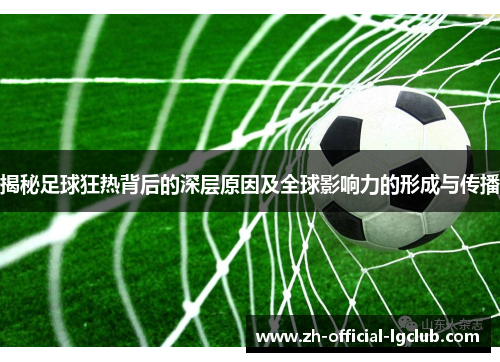 揭秘足球狂热背后的深层原因及全球影响力的形成与传播