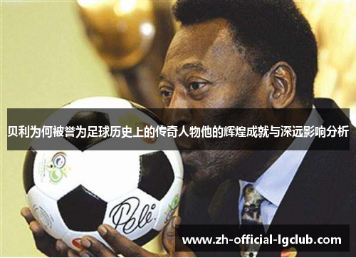 贝利为何被誉为足球历史上的传奇人物他的辉煌成就与深远影响分析