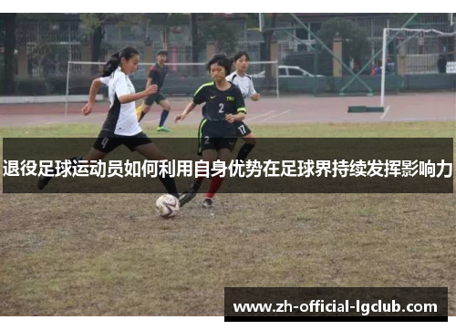 退役足球运动员如何利用自身优势在足球界持续发挥影响力