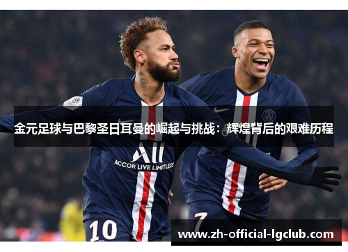 金元足球与巴黎圣日耳曼的崛起与挑战：辉煌背后的艰难历程