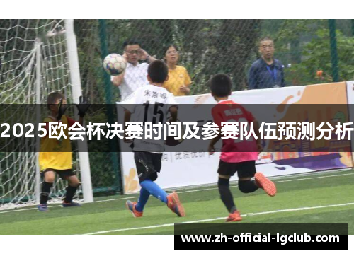 2025欧会杯决赛时间及参赛队伍预测分析