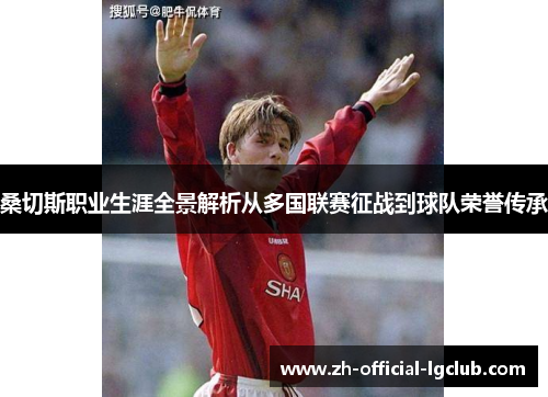 桑切斯职业生涯全景解析从多国联赛征战到球队荣誉传承