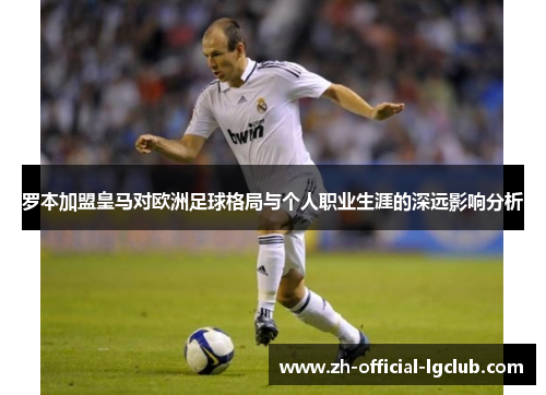 罗本加盟皇马对欧洲足球格局与个人职业生涯的深远影响分析