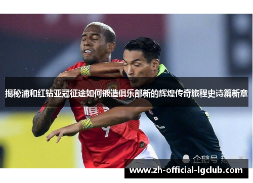 揭秘浦和红钻亚冠征途如何锻造俱乐部新的辉煌传奇旅程史诗篇新章