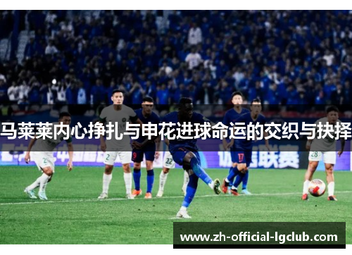 马莱莱内心挣扎与申花进球命运的交织与抉择 马莱莱内心挣扎与申花进球命运的交织与抉择