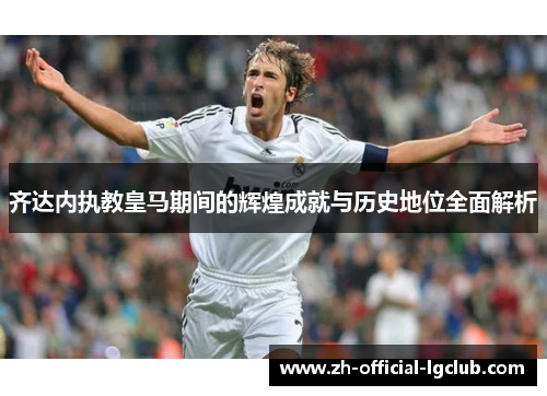 齐达内执教皇马期间的辉煌成就与历史地位全面解析 齐达内执教皇马期间的辉煌成就与历史地位全面解析