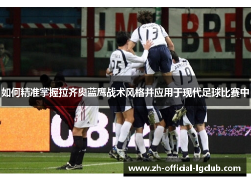 如何精准掌握拉齐奥蓝鹰战术风格并应用于现代足球比赛中 如何精准掌握拉齐奥蓝鹰战术风格并应用于现代足球比赛中
