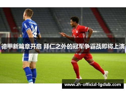 德甲新篇章开启 拜仁之外的冠军争霸战即将上演 德甲新篇章开启 拜仁之外的冠军争霸战即将上演
