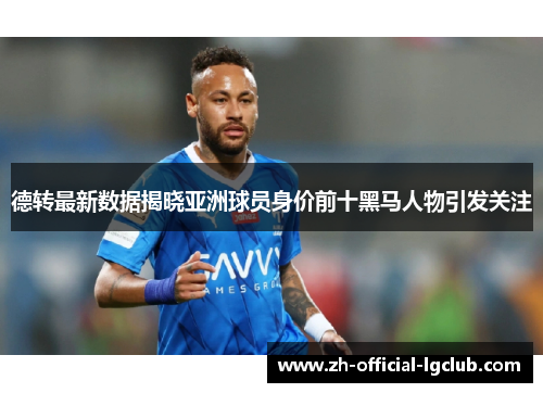 德转最新数据揭晓亚洲球员身价前十黑马人物引发关注