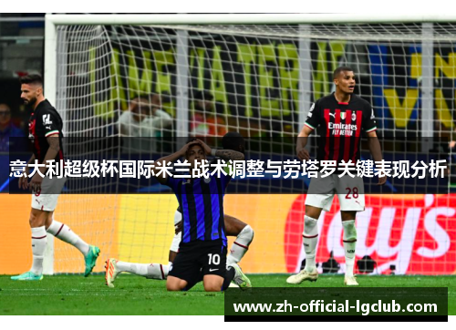 意大利超级杯国际米兰战术调整与劳塔罗关键表现分析 意大利超级杯国际米兰战术调整与劳塔罗关键表现分析