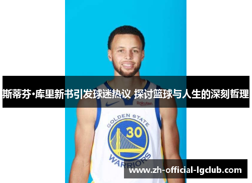 斯蒂芬·库里新书引发球迷热议 探讨篮球与人生的深刻哲理 斯蒂芬·库里新书引发球迷热议 探讨篮球与人生的深刻哲理