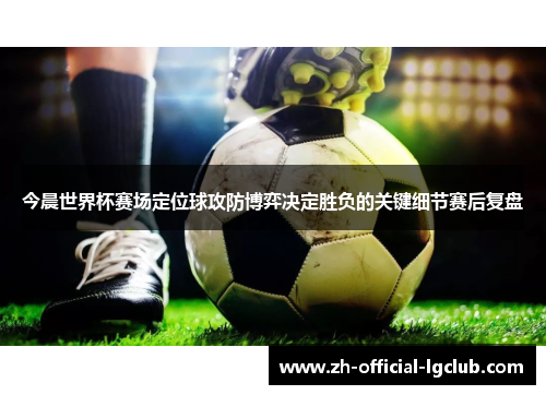 今晨世界杯赛场定位球攻防博弈决定胜负的关键细节赛后复盘