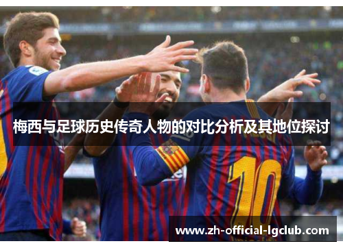 梅西与足球历史传奇人物的对比分析及其地位探讨