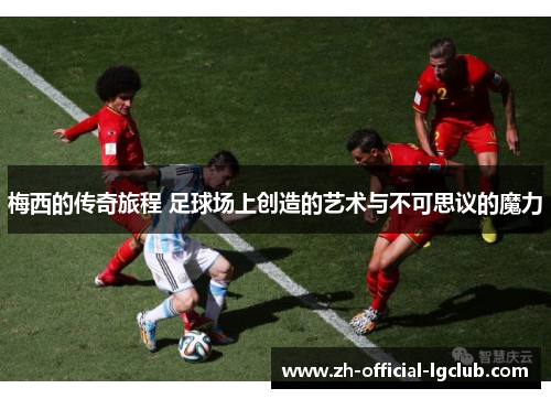 梅西的传奇旅程 足球场上创造的艺术与不可思议的魔力