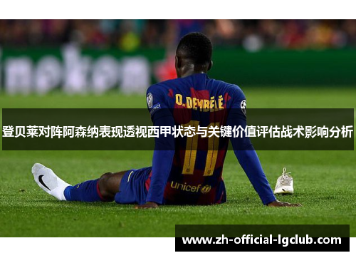 登贝莱对阵阿森纳表现透视西甲状态与关键价值评估战术影响分析