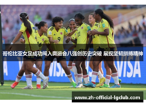 哥伦比亚女足成功闯入奥运会八强创历史突破 展现坚韧拼搏精神 哥伦比亚女足成功闯入奥运会八强创历史突破 展现坚韧拼搏精神