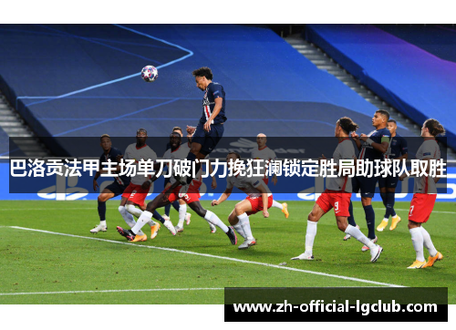 巴洛贡法甲主场单刀破门力挽狂澜锁定胜局助球队取胜