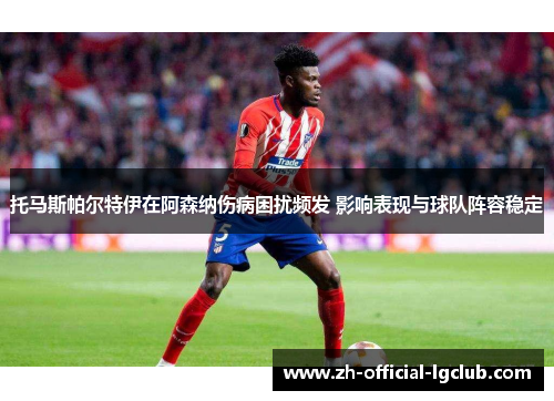 托马斯帕尔特伊在阿森纳伤病困扰频发 影响表现与球队阵容稳定