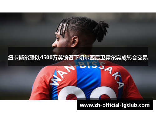 纽卡斯尔联以4500万英镑签下切尔西后卫霍尔完成转会交易