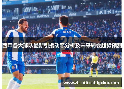 西甲各大球队最新引援动态分析及未来转会趋势预测