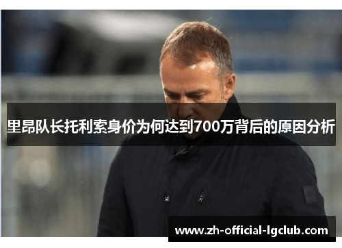 里昂队长托利索身价为何达到700万背后的原因分析 里昂队长托利索身价为何达到700万背后的原因分析