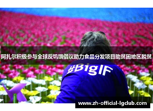 阿扎尔积极参与全球反饥饿倡议助力食品分发项目助贫困地区脱贫