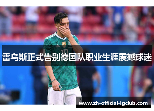 雷乌斯正式告别德国队职业生涯震撼球迷