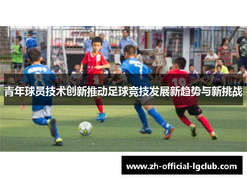 青年球员技术创新推动足球竞技发展新趋势与新挑战 青年球员技术创新推动足球竞技发展新趋势与新挑战