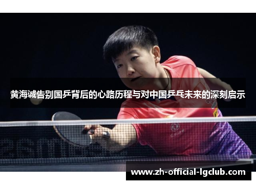黄海诚告别国乒背后的心路历程与对中国乒乓未来的深刻启示 黄海诚告别国乒背后的心路历程与对中国乒乓未来的深刻启示