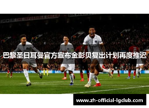 巴黎圣日耳曼官方宣布金彭贝复出计划再度推迟 巴黎圣日耳曼官方宣布金彭贝复出计划再度推迟