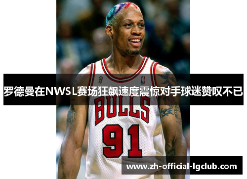 罗德曼在NWSL赛场狂飙速度震惊对手球迷赞叹不已