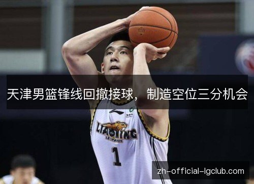 天津男篮锋线回撤接球，制造空位三分机会