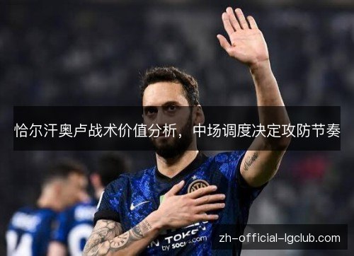 恰尔汗奥卢战术价值分析,中场调度决定攻防节奏 恰尔汗奥卢战术价值分析,中场调度决定攻防节奏