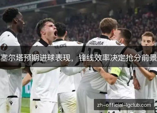 塞尔塔预期进球表现，锋线效率决定抢分前景